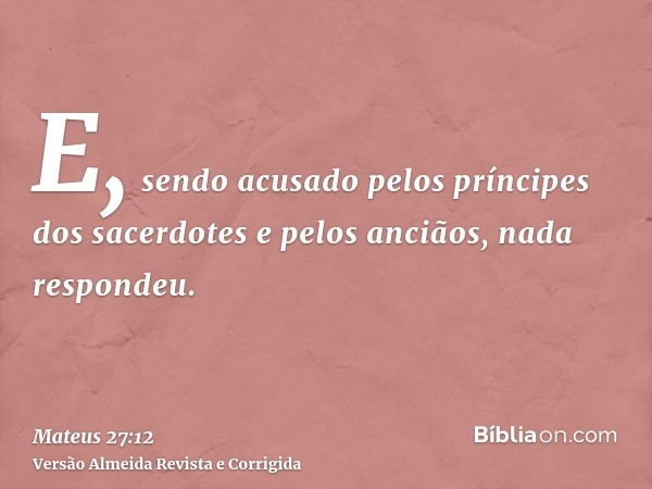 E, sendo acusado pelos príncipes dos sacerdotes e pelos anciãos, nada respondeu.