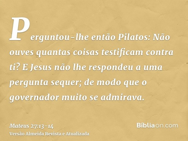 Perguntou-lhe então Pilatos: Não ouves quantas coisas testificam contra ti?E Jesus não lhe respondeu a uma pergunta sequer; de modo que o governador muito se ad