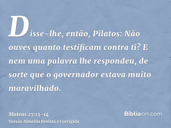 Disse-lhe, então, Pilatos: Não ouves quanto testificam contra ti?E nem uma palavra lhe respondeu, de sorte que o governador estava muito maravilhado.