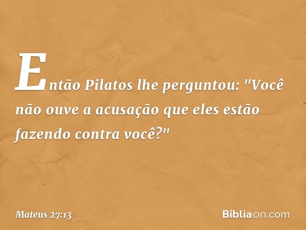 Então Pilatos lhe perguntou: "Você não ouve a acusação que eles estão fazendo contra você?" -- Mateus 27:13