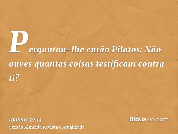 Perguntou-lhe então Pilatos: Não ouves quantas coisas testificam contra ti?