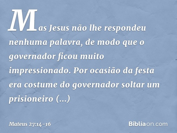 Mas Jesus não lhe respondeu nenhuma palavra, de modo que o governador ficou muito impressionado. Por ocasião da festa era costume do governador soltar um prisio