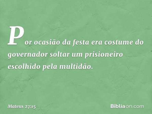 Por ocasião da festa era costume do governador soltar um prisioneiro escolhido pela multidão. -- Mateus 27:15