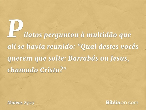 Pilatos perguntou à multidão que ali se havia reunido: "Qual destes vocês querem que solte: Barrabás ou Jesus, chamado Cristo?" -- Mateus 27:17