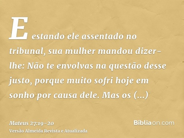 E estando ele assentado no tribunal, sua mulher mandou dizer-lhe: Não te envolvas na questão desse justo, porque muito sofri hoje em sonho por causa dele.Mas os
