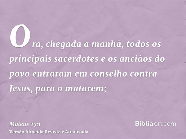 Ora, chegada a manhã, todos os principais sacerdotes e os anciãos do povo entraram em conselho contra Jesus, para o matarem;