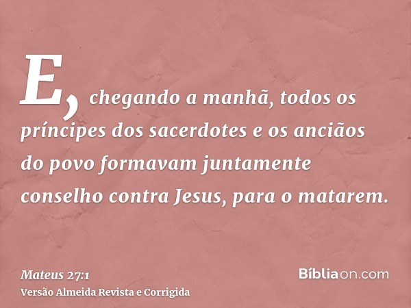 E, chegando a manhã, todos os príncipes dos sacerdotes e os anciãos do povo formavam juntamente conselho contra Jesus, para o matarem.