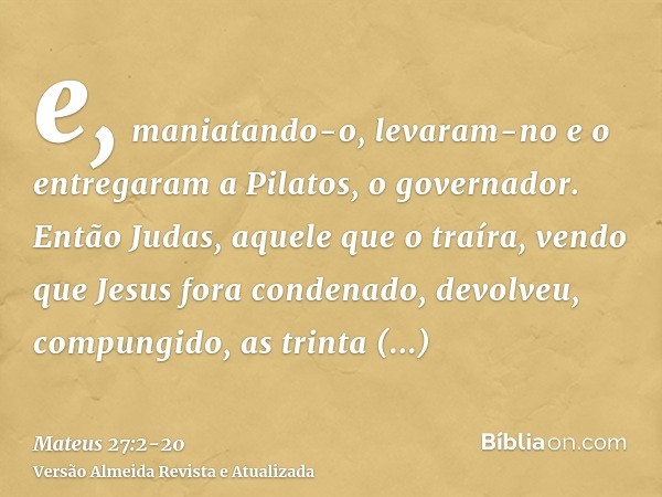 e, maniatando-o, levaram-no e o entregaram a Pilatos, o governador.Então Judas, aquele que o traíra, vendo que Jesus fora condenado, devolveu, compungido, as tr