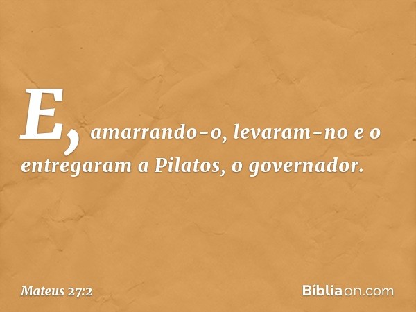 E, amarrando-o, levaram-no e o entregaram a Pilatos, o governador. -- Mateus 27:2