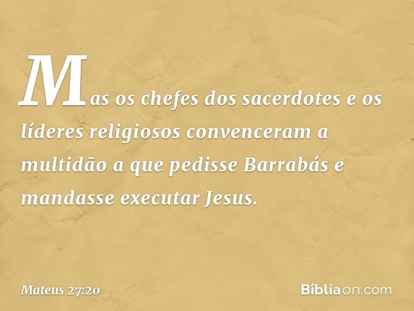 Mas os chefes dos sacerdotes e os líderes religiosos convenceram a multidão a que pedisse Barrabás e mandasse executar Jesus. -- Mateus 27:20