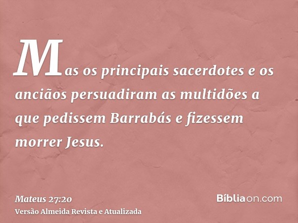 Mas os principais sacerdotes e os anciãos persuadiram as multidões a que pedissem Barrabás e fizessem morrer Jesus.