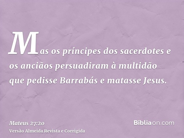 Mas os príncipes dos sacerdotes e os anciãos persuadiram à multidão que pedisse Barrabás e matasse Jesus.