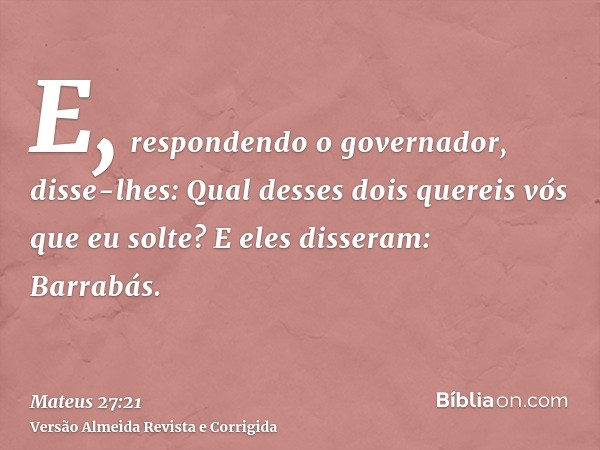E, respondendo o governador, disse-lhes: Qual desses dois quereis vós que eu solte? E eles disseram: Barrabás.