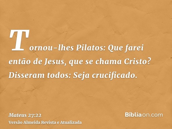 Tornou-lhes Pilatos: Que farei então de Jesus, que se chama Cristo? Disseram todos: Seja crucificado.