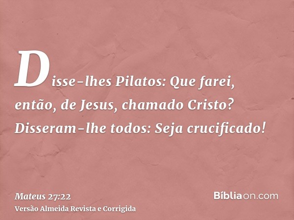 Disse-lhes Pilatos: Que farei, então, de Jesus, chamado Cristo? Disseram-lhe todos: Seja crucificado!