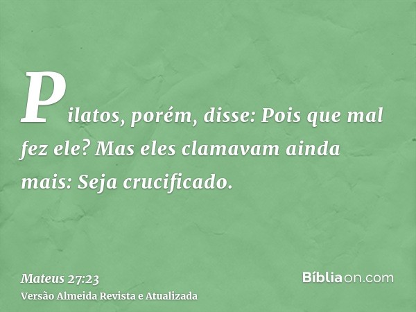 Pilatos, porém, disse: Pois que mal fez ele? Mas eles clamavam ainda mais: Seja crucificado.