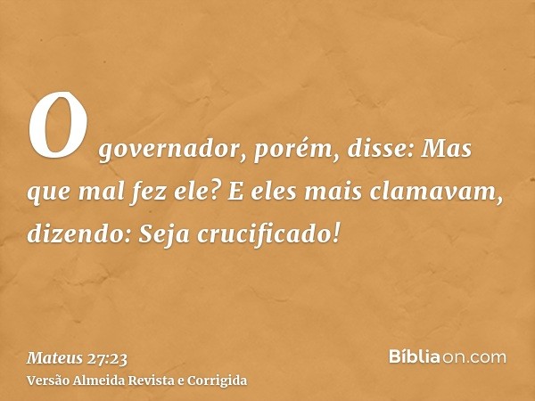 O governador, porém, disse: Mas que mal fez ele? E eles mais clamavam, dizendo: Seja crucificado!