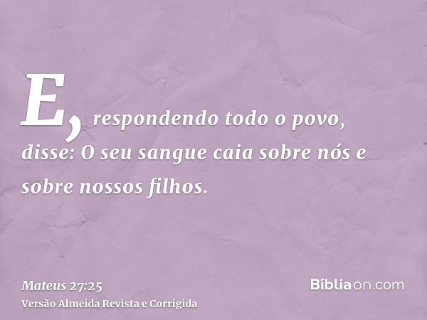 E, respondendo todo o povo, disse: O seu sangue caia sobre nós e sobre nossos filhos.