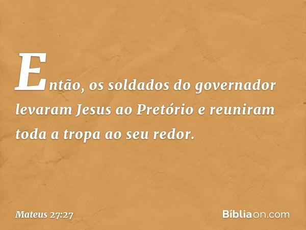 Então, os soldados do governador levaram Jesus ao Pretório e reuniram toda a tropa ao seu redor. -- Mateus 27:27