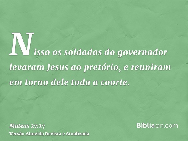 Nisso os soldados do governador levaram Jesus ao pretório, e reuniram em torno dele toda a coorte.