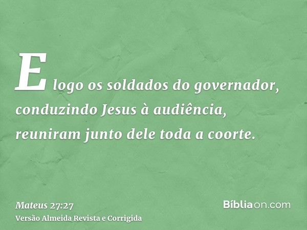 E logo os soldados do governador, conduzindo Jesus à audiência, reuniram junto dele toda a coorte.
