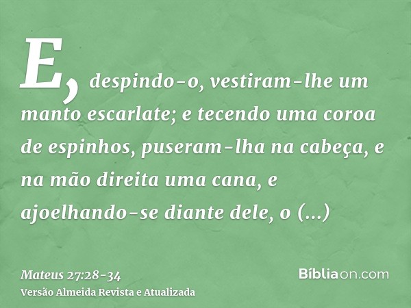 E, despindo-o, vestiram-lhe um manto escarlate;e tecendo uma coroa de espinhos, puseram-lha na cabeça, e na mão direita uma cana, e ajoelhando-se diante dele, o