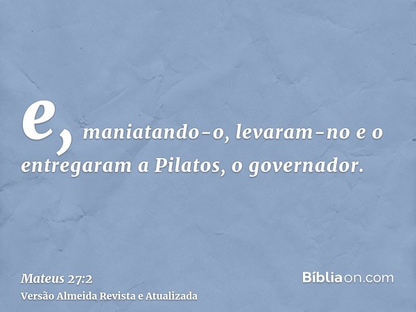 e, maniatando-o, levaram-no e o entregaram a Pilatos, o governador.