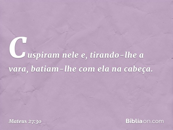 Cuspiram nele e, tirando-lhe a vara, batiam-lhe com ela na cabeça. -- Mateus 27:30