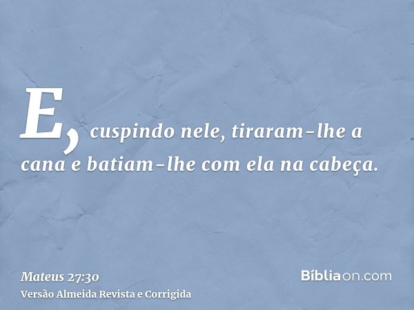 E, cuspindo nele, tiraram-lhe a cana e batiam-lhe com ela na cabeça.