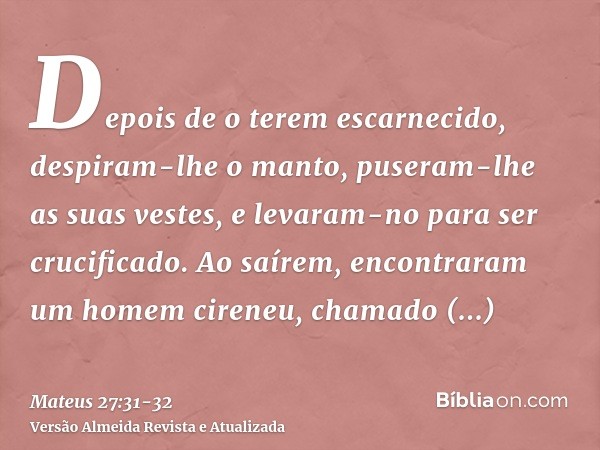 Depois de o terem escarnecido, despiram-lhe o manto, puseram-lhe as suas vestes, e levaram-no para ser crucificado.Ao saírem, encontraram um homem cireneu, cham