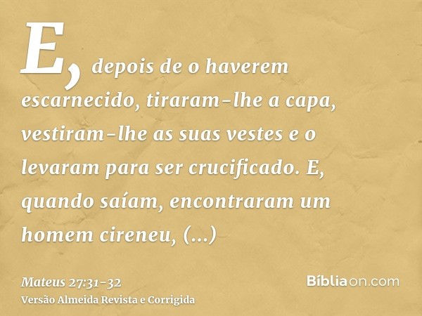 E, depois de o haverem escarnecido, tiraram-lhe a capa, vestiram-lhe as suas vestes e o levaram para ser crucificado.E, quando saíam, encontraram um homem ciren