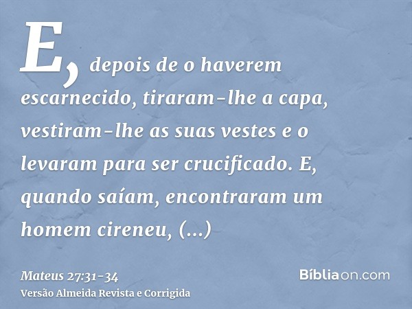 E, depois de o haverem escarnecido, tiraram-lhe a capa, vestiram-lhe as suas vestes e o levaram para ser crucificado.E, quando saíam, encontraram um homem ciren