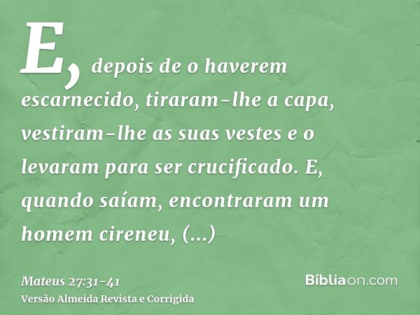 E, depois de o haverem escarnecido, tiraram-lhe a capa, vestiram-lhe as suas vestes e o levaram para ser crucificado.E, quando saíam, encontraram um homem ciren