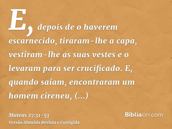 E, depois de o haverem escarnecido, tiraram-lhe a capa, vestiram-lhe as suas vestes e o levaram para ser crucificado.E, quando saíam, encontraram um homem ciren