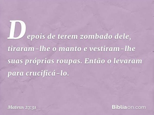 Depois de terem zombado dele, tiraram-lhe o manto e vestiram-lhe suas próprias roupas. Então o levaram para crucificá-lo. -- Mateus 27:31