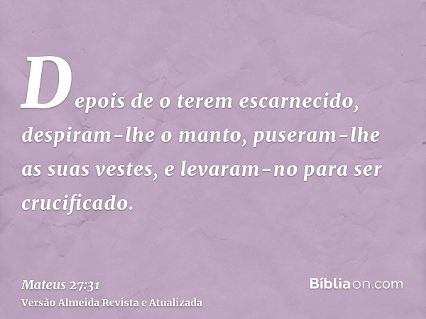 Depois de o terem escarnecido, despiram-lhe o manto, puseram-lhe as suas vestes, e levaram-no para ser crucificado.