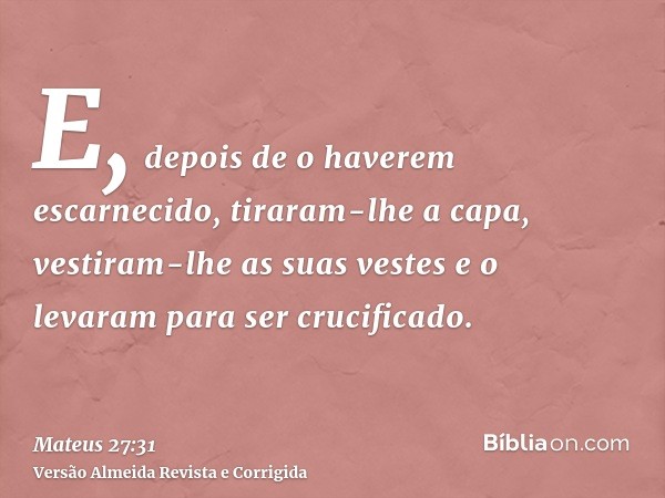 E, depois de o haverem escarnecido, tiraram-lhe a capa, vestiram-lhe as suas vestes e o levaram para ser crucificado.