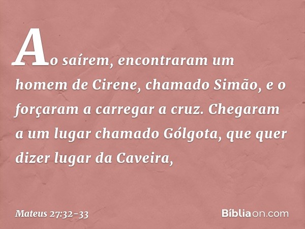 Ao saírem, encontraram um homem de Cirene, chamado Simão, e o forçaram a carregar a cruz. Chegaram a um lugar chamado Gólgota, que quer dizer lugar da Caveira,