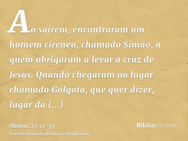 Ao saírem, encontraram um homem cireneu, chamado Simão, a quem obrigaram a levar a cruz de Jesus.Quando chegaram ao lugar chamado Gólgota, que quer dizer, lugar