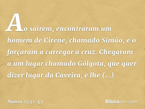 Ao saírem, encontraram um homem de Cirene, chamado Simão, e o forçaram a carregar a cruz. Chegaram a um lugar chamado Gólgota, que quer dizer lugar da Caveira,