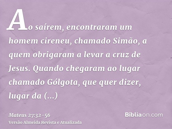 Ao saírem, encontraram um homem cireneu, chamado Simão, a quem obrigaram a levar a cruz de Jesus.Quando chegaram ao lugar chamado Gólgota, que quer dizer, lugar