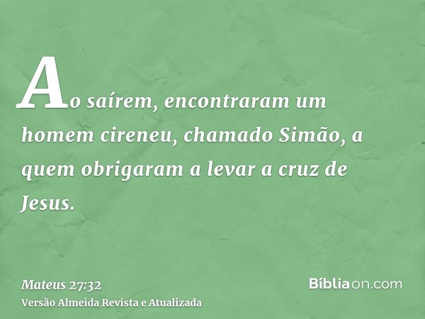 Ao saírem, encontraram um homem cireneu, chamado Simão, a quem obrigaram a levar a cruz de Jesus.