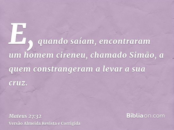 E, quando saíam, encontraram um homem cireneu, chamado Simão, a quem constrangeram a levar a sua cruz.