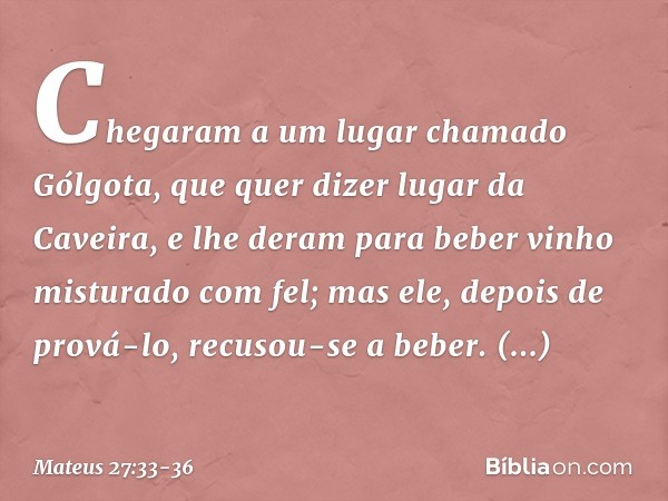 Chegaram a um lugar chamado Gólgota, que quer dizer lugar da Caveira, e lhe deram para beber vinho misturado com fel; mas ele, depois de prová-lo, recusou-se a 