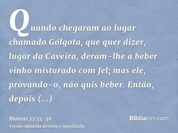 Quando chegaram ao lugar chamado Gólgota, que quer dizer, lugar da Caveira,deram-lhe a beber vinho misturado com fel; mas ele, provando-o, não quis beber.Então,