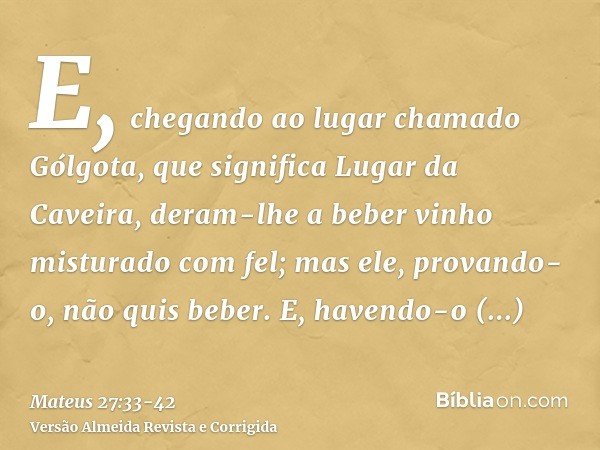 E, chegando ao lugar chamado Gólgota, que significa Lugar da Caveira,deram-lhe a beber vinho misturado com fel; mas ele, provando-o, não quis beber.E, havendo-o