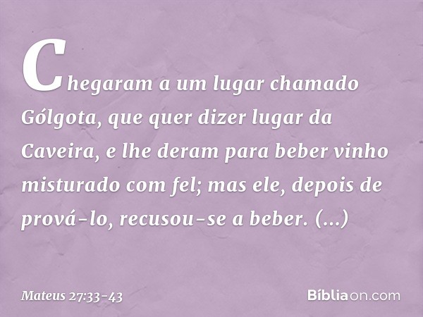 Chegaram a um lugar chamado Gólgota, que quer dizer lugar da Caveira, e lhe deram para beber vinho misturado com fel; mas ele, depois de prová-lo, recusou-se a 