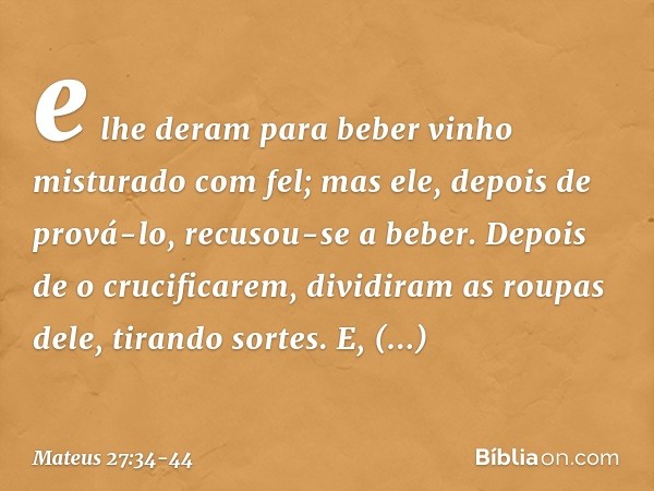 e lhe deram para beber vinho misturado com fel; mas ele, depois de prová-lo, recusou-se a beber. Depois de o crucificarem, dividiram as roupas dele, tirando sor