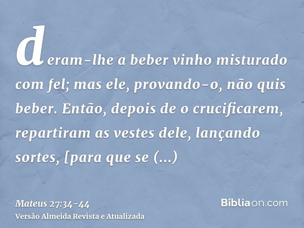 deram-lhe a beber vinho misturado com fel; mas ele, provando-o, não quis beber.Então, depois de o crucificarem, repartiram as vestes dele, lançando sortes, [par