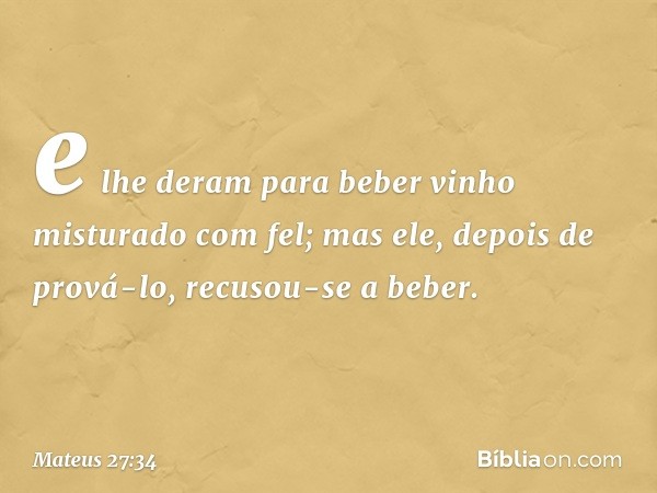 e lhe deram para beber vinho misturado com fel; mas ele, depois de prová-lo, recusou-se a beber. -- Mateus 27:34